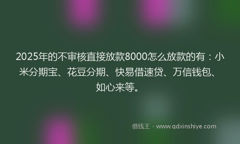 2025年的不审核直接放款8000怎么放款的有：小米分期宝、花豆分期、快易借速贷、万信钱包、如心来等。