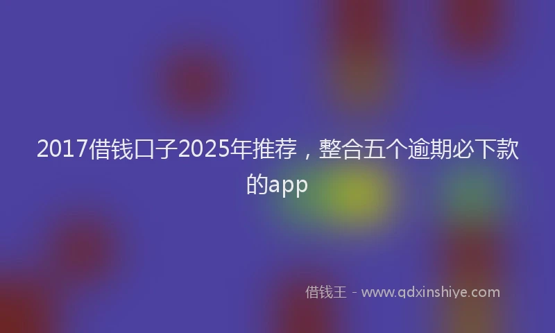 2017借钱口子2025年推荐，整合五个逾期必下款的app