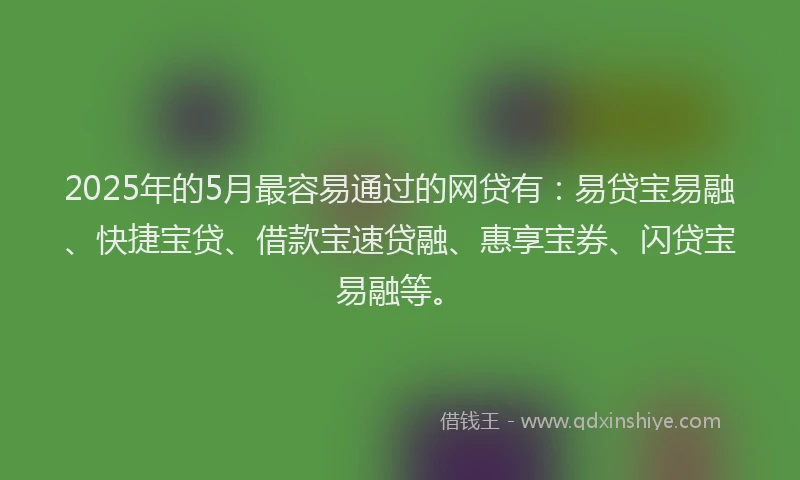 2025年的5月最容易通过的网贷有：易贷宝易融、快捷宝贷、借款宝速贷融、惠享宝券、闪贷宝易融等。