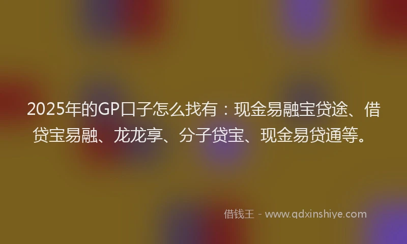 2025年的GP口子怎么找有：现金易融宝贷途、借贷宝易融、龙龙享、分子贷宝、现金易贷通等。