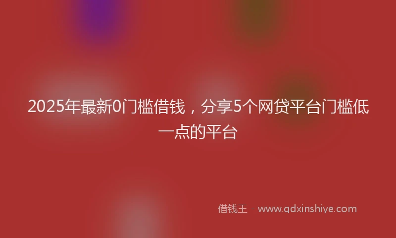 2025年最新0门槛借钱，分享5个网贷平台门槛低一点的平台