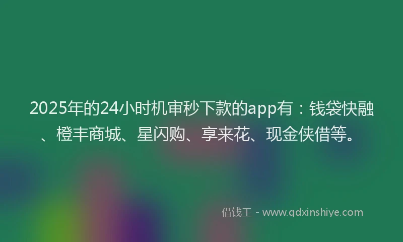 2025年的24小时机审秒下款的app有：钱袋快融、橙丰商城、星闪购、享来花、现金侠借等。