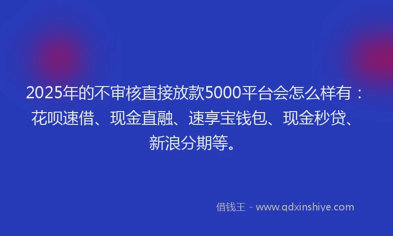 2025年的不审核直接放款5000平台会怎么样有：花呗速借、现金直融、速享宝钱包、现金秒贷、新浪分期等。