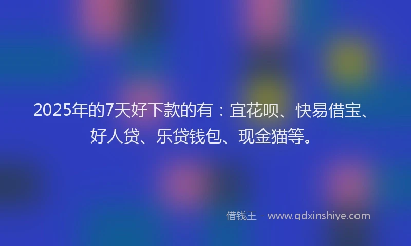 2025年的7天好下款的有：宜花呗、快易借宝、好人贷、乐贷钱包、现金猫等。