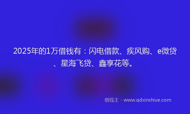 2025年的1万借钱有：闪电借款、疾风购、e微贷、星海飞贷、鑫享花等。