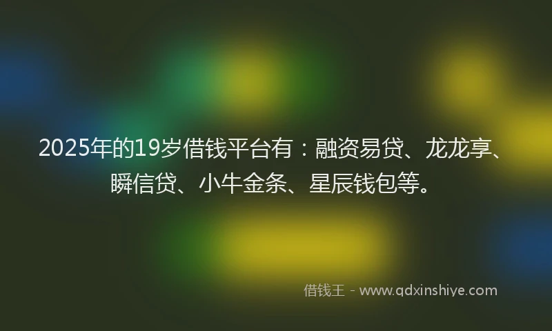 2025年的19岁借钱平台有：融资易贷、龙龙享、瞬信贷、小牛金条、星辰钱包等。