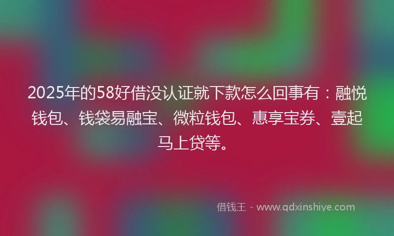 2025年的58好借没认证就下款怎么回事有：融悦钱包、钱袋易融宝、微粒钱包、惠享宝券、壹起马上贷等。