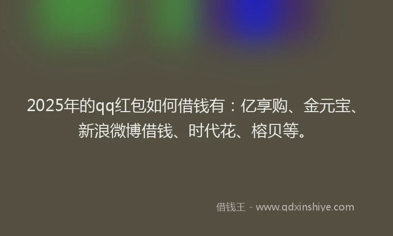 2025年的qq红包如何借钱有：亿享购、金元宝、新浪微博借钱、时代花、榕贝等。
