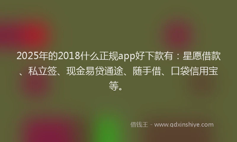 2025年的2018什么正规app好下款有：星愿借款、私立签、现金易贷通途、随手借、口袋信用宝等。