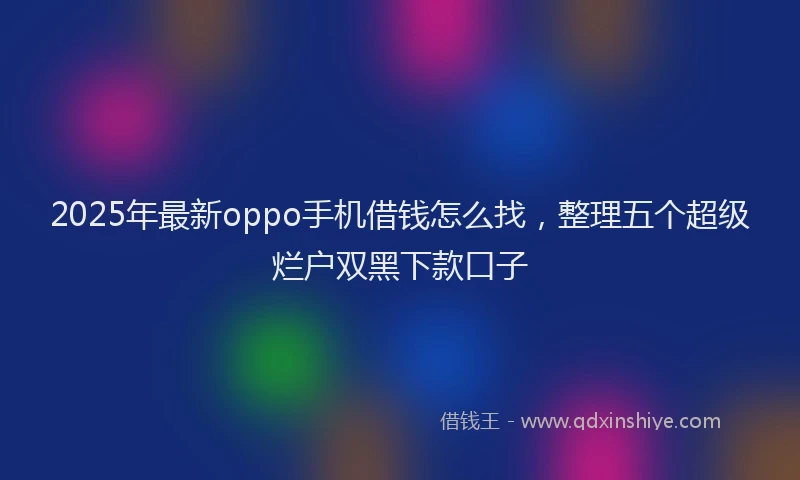 2025年最新oppo手机借钱怎么找，整理五个超级烂户双黑下款口子