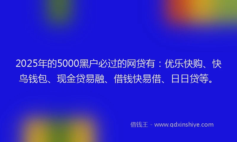 2025年的5000黑户必过的网贷有：优乐快购、快鸟钱包、现金贷易融、借钱快易借、日日贷等。