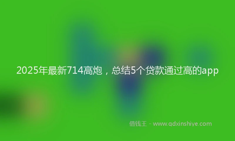 2025年最新714高炮，总结5个贷款通过高的app
