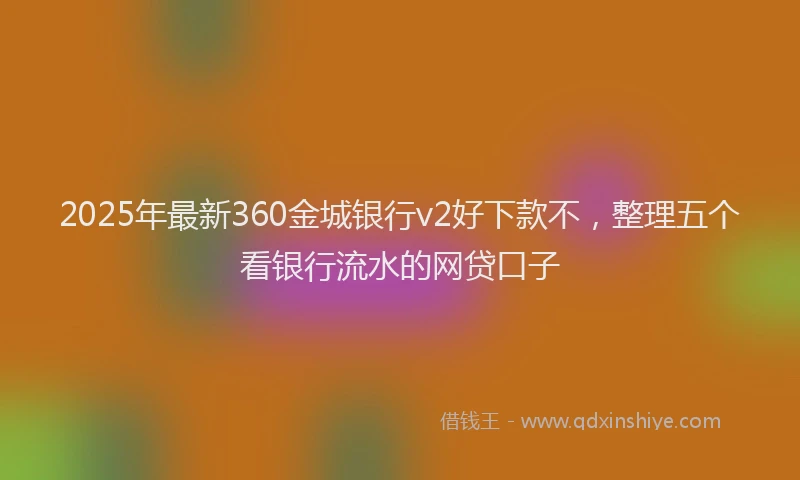2025年最新360金城银行v2好下款不，整理五个看银行流水的网贷口子