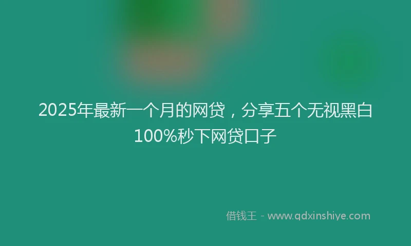 2025年最新一个月的网贷，分享五个无视黑白100%秒下网贷口子