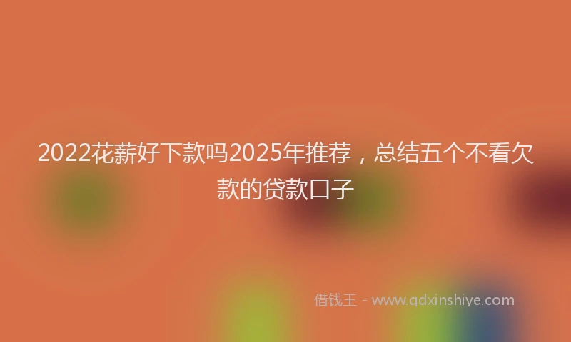 2022花薪好下款吗2025年推荐，总结五个不看欠款的贷款口子