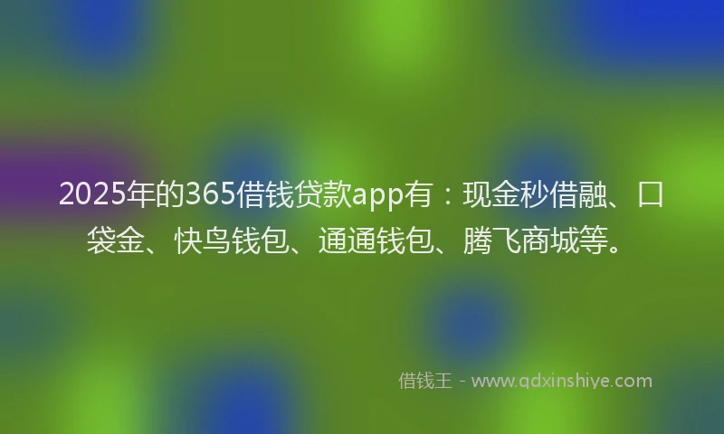 2025年的365借钱贷款app有：现金秒借融、口袋金、快鸟钱包、通通钱包、腾飞商城等。