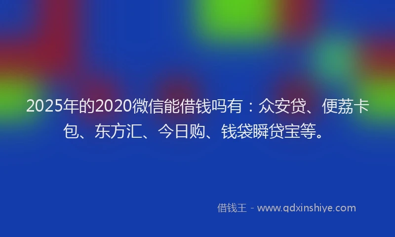2025年的2020微信能借钱吗有：众安贷、便荔卡包、东方汇、今日购、钱袋瞬贷宝等。
