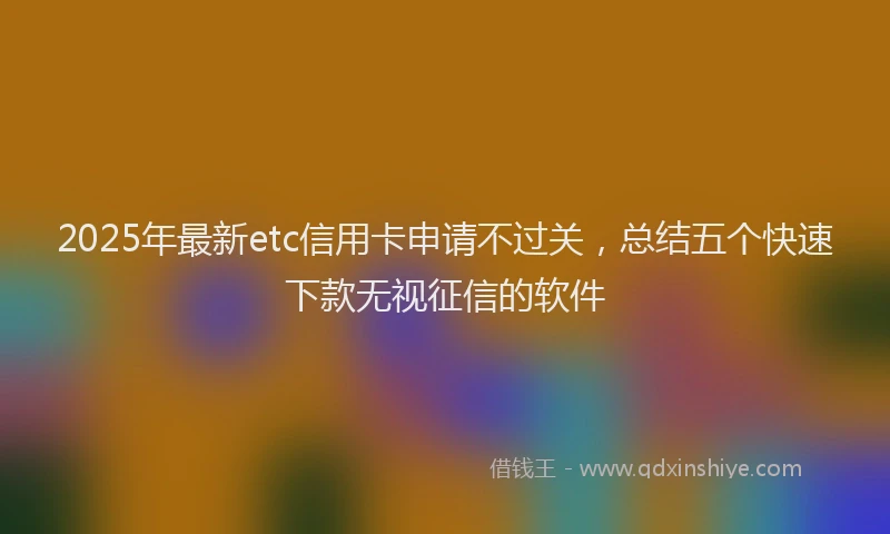 2025年最新etc信用卡申请不过关，总结五个快速下款无视征信的软件