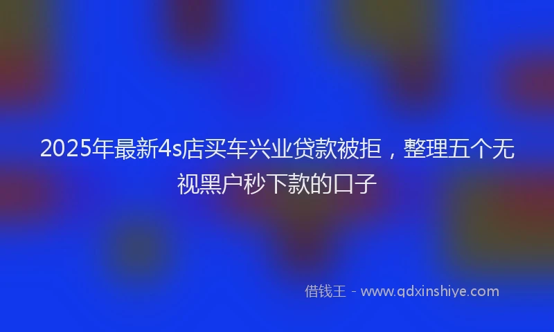 2025年最新4s店买车兴业贷款被拒，整理五个无视黑户秒下款的口子