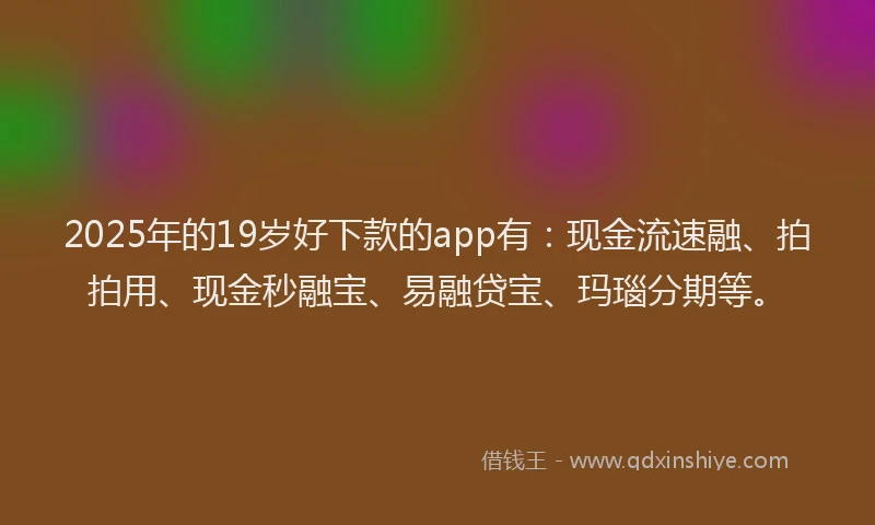 2025年的19岁好下款的app有：现金流速融、拍拍用、现金秒融宝、易融贷宝、玛瑙分期等。