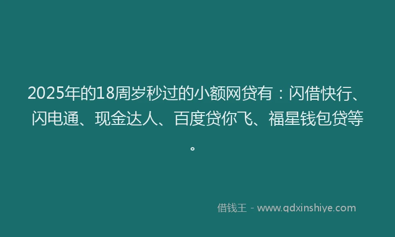 2025年的18周岁秒过的小额网贷有：闪借快行、闪电通、现金达人、百度贷你飞、福星钱包贷等。