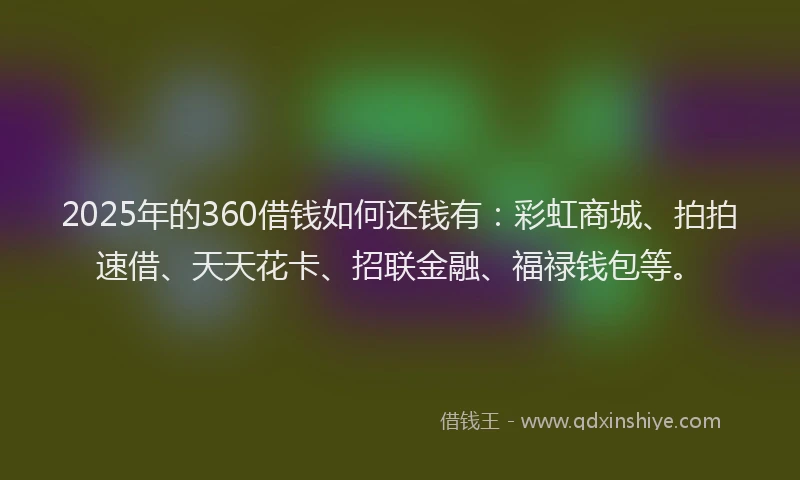 2025年的360借钱如何还钱有：彩虹商城、拍拍速借、天天花卡、招联金融、福禄钱包等。