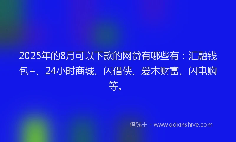 2025年的8月可以下款的网贷有哪些有：汇融钱包+、24小时商城、闪借侠、爱木财富、闪电购等。