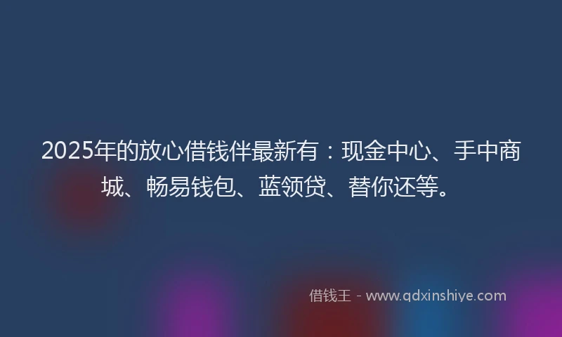 2025年的放心借钱伴最新有：现金中心、手中商城、畅易钱包、蓝领贷、替你还等。