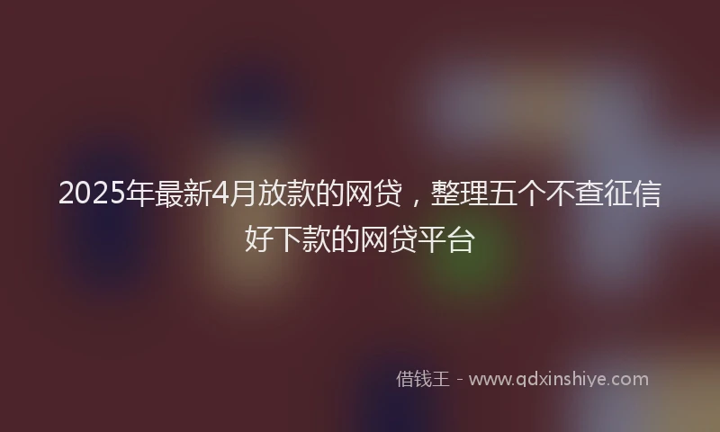 2025年最新4月放款的网贷，整理五个不查征信好下款的网贷平台