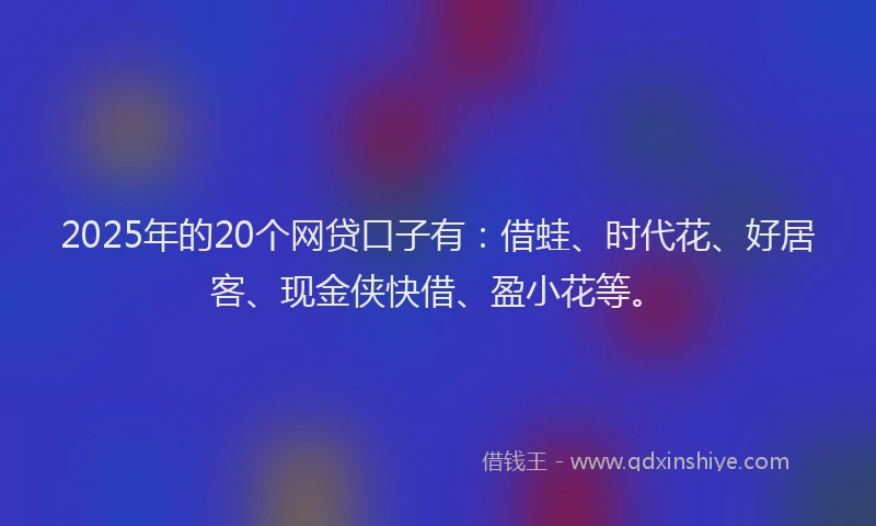 2025年的20个网贷口子有：借蛙、时代花、好居客、现金侠快借、盈小花等。