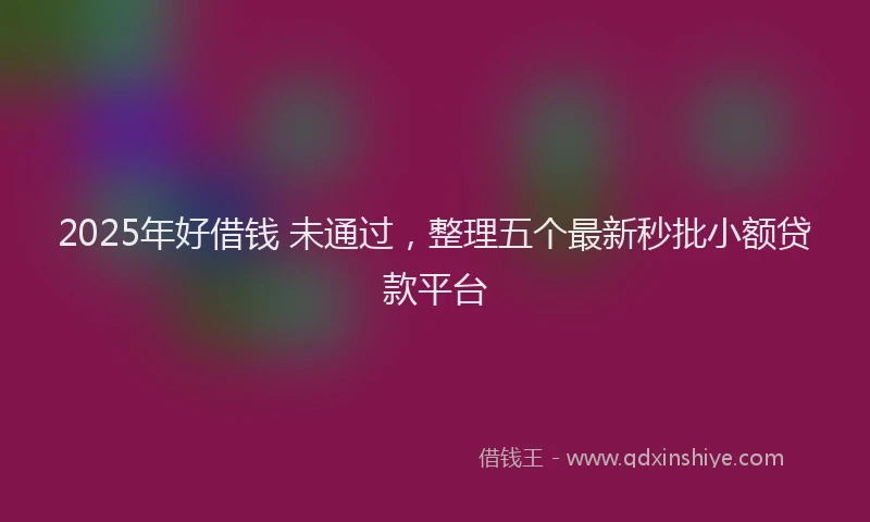 2025年好借钱 未通过，整理五个最新秒批小额贷款平台