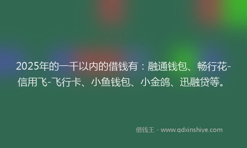 2025年的一千以内的借钱有：融通钱包、畅行花-信用飞-飞行卡、小鱼钱包、小金鸽、迅融贷等。
