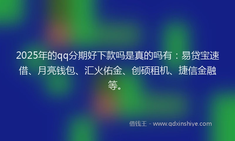 2025年的qq分期好下款吗是真的吗有：易贷宝速借、月亮钱包、汇火佑金、创硕租机、捷信金融等。