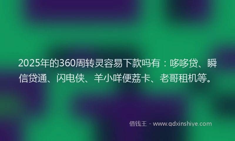 2025年的360周转灵容易下款吗有：哆哆贷、瞬信贷通、闪电侠、羊小咩便荔卡、老哥租机等。