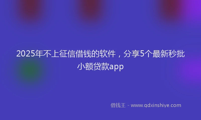 2025年不上征信借钱的软件，分享5个最新秒批小额贷款app