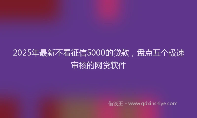2025年最新不看征信5000的贷款，盘点五个极速审核的网贷软件
