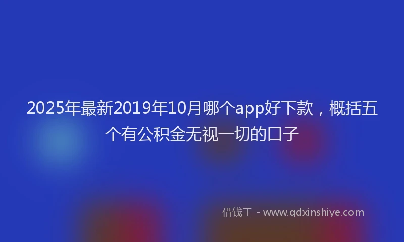 2025年最新2019年10月哪个app好下款，概括五个有公积金无视一切的口子