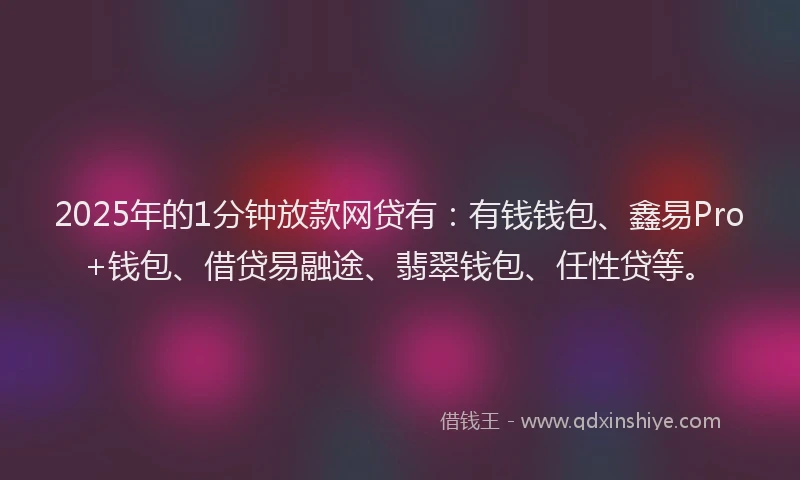 2025年的1分钟放款网贷有：有钱钱包、鑫易Pro+钱包、借贷易融途、翡翠钱包、任性贷等。