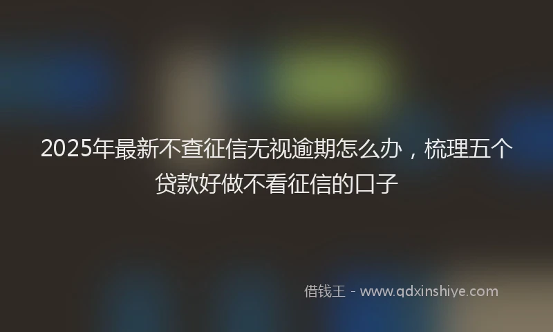 2025年最新不查征信无视逾期怎么办，梳理五个贷款好做不看征信的口子