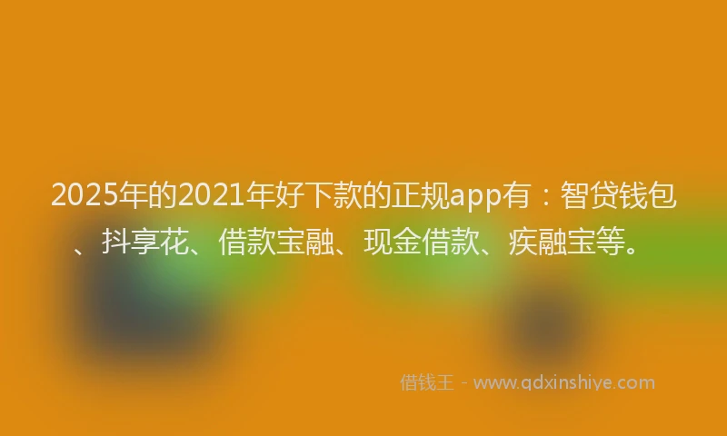 2025年的2021年好下款的正规app有：智贷钱包、抖享花、借款宝融、现金借款、疾融宝等。