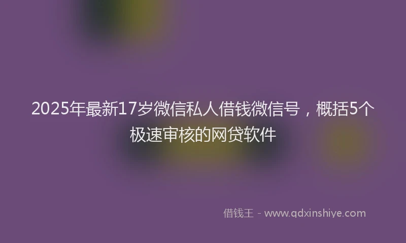 2025年最新17岁微信私人借钱微信号，概括5个极速审核的网贷软件