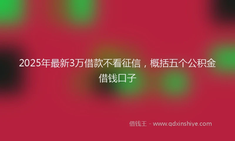 2025年最新3万借款不看征信，概括五个公积金借钱口子