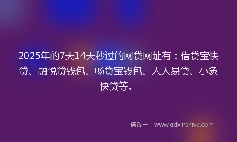 2025年的7天14天秒过的网贷网址有：借贷宝快贷、融悦贷钱包、畅贷宝钱包、人人易贷、小象快贷等。