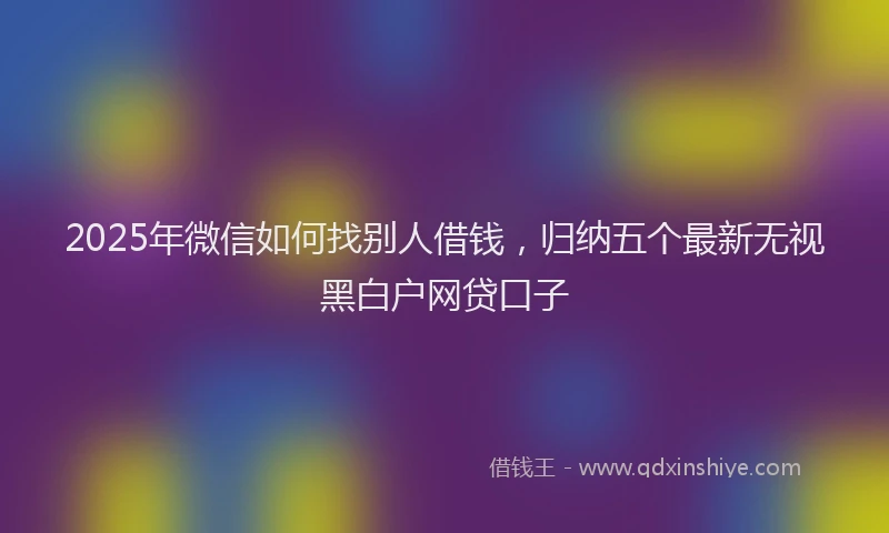 2025年微信如何找别人借钱，归纳五个最新无视黑白户网贷口子