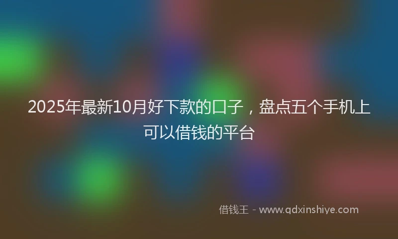 2025年最新10月好下款的口子，盘点五个手机上可以借钱的平台