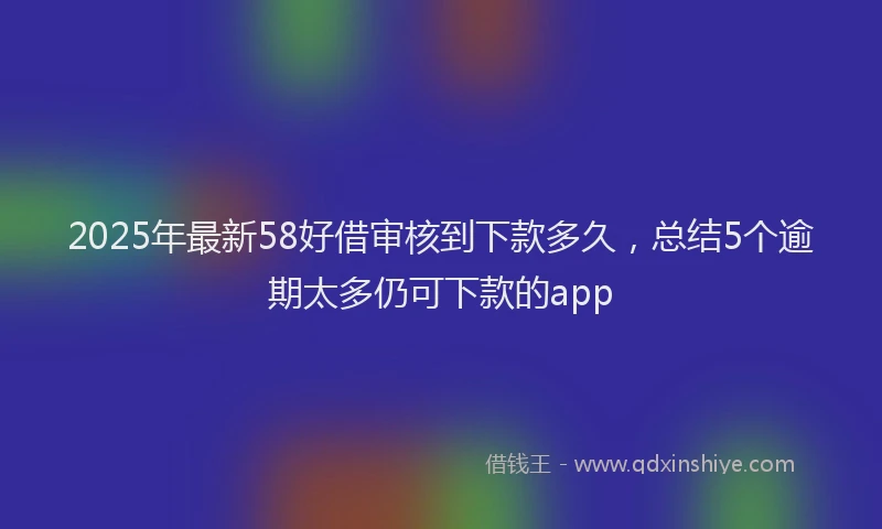 2025年最新58好借审核到下款多久，总结5个逾期太多仍可下款的app