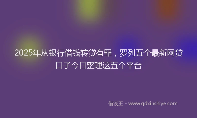 2025年从银行借钱转贷有罪，罗列五个最新网贷口子今日整理这五个平台