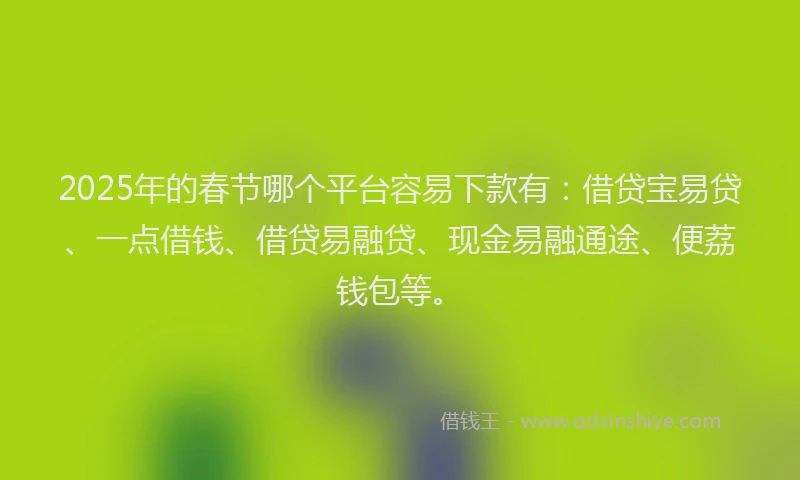 2025年的春节哪个平台容易下款有：借贷宝易贷、一点借钱、借贷易融贷、现金易融通途、便荔钱包等。
