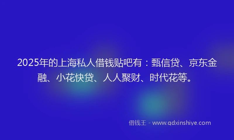 2025年的上海私人借钱贴吧有:甄信贷、京东金融、小花快贷、人人聚财、时代花等。