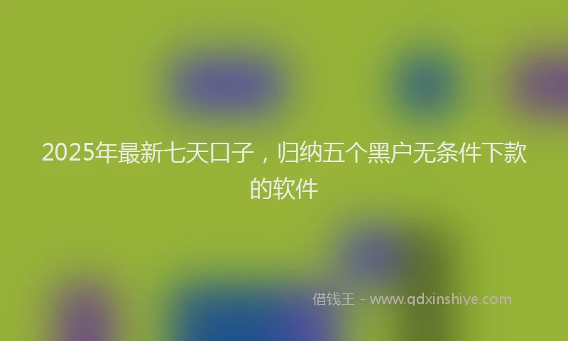 2025年最新七天口子，归纳五个黑户无条件下款的软件